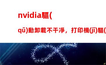 nvidia驅(qū)動卸載不干凈，打印機(jī)驅(qū)動卸載不干凈