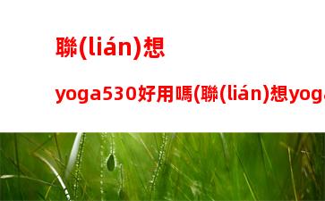 聯(lián)想yoga530好用嗎(聯(lián)想yoga530觸屏模式無法使用)