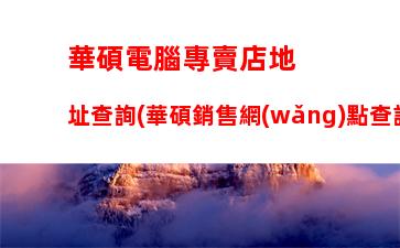 華碩電腦專賣店地址查詢(華碩銷售網(wǎng)點查詢)