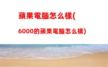 蘋果電腦怎么樣(6000的蘋果電腦怎么樣)
